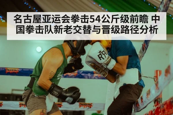 名古屋亚运会拳击54公斤级前瞻 中国拳击队新老交替与晋级路径分析