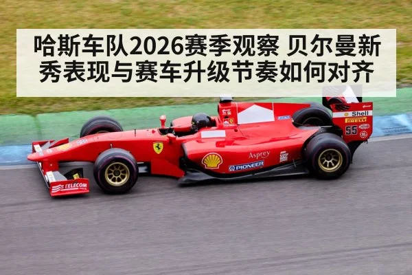 哈斯车队2026赛季观察 贝尔曼新秀表现与赛车升级节奏如何对齐
