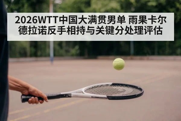 2026WTT中国大满贯男单 雨果卡尔德拉诺反手相持与关键分处理评估