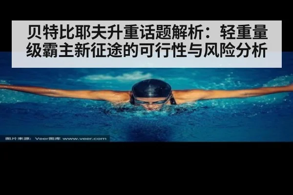 贝特比耶夫升重话题解析：轻重量级霸主新征途的可行性与风险分析