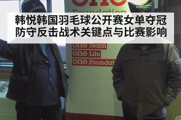韩悦韩国羽毛球公开赛女单夺冠 防守反击战术关键点与比赛影响