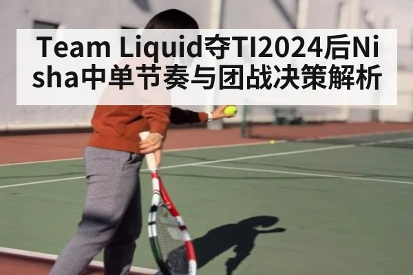 Team Liquid夺TI2024后Nisha中单节奏与团战决策解析
